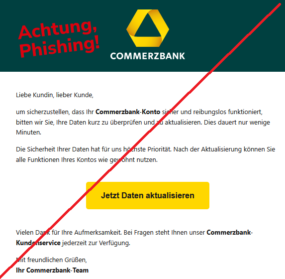 Liebe Kundin, lieber Kunde, um sicherzustellen, dass Ihr Commerzbank-Konto sicher und reibungslos funktioniert, bitten wir Sie, Ihre Daten kurz zu überprüfen und zu aktualisieren. Dies dauert nur wenige Minuten. Die Sicherheit Ihrer Daten hat für uns höchste Priorität. Nach der Aktualisierung können Sie alle Funktionen Ihres Kontos wie gewohnt nutzen. Jetzt Daten aktualisieren Vielen Dank für Ihre Aufmerksamkeit. Bei Fragen steht Ihnen unser Commerzbank-Kundenservice jederzeit zur Verfügung. Mit freundlichen Grüßen, Ihr Commerzbank-Team