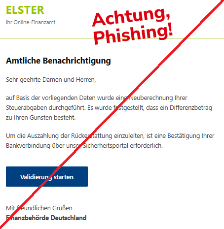 Screenshot einer Mail mit dem Logo von "Elster" und dem Text: "ELSTER Ihr Online-Finanzamt Amtliche Benachrichtigung Sehr geehrte Damen und Herren,  auf Basis der vorliegenden Daten wurde eine Neuberechnung Ihrer Steuerabgaben durchgeführt. Es wurde festgestellt, dass ein Differenzbetrag zu Ihren Gunsten besteht.  Um die Auszahlung der Rückerstattung einzuleiten, ist eine Bestätigung Ihrer Bankverbindung über unser Sicherheitsportal erforderlich.  Validierung starten Mit freundlichen Grüßen Finanzbehörde Deutschland".