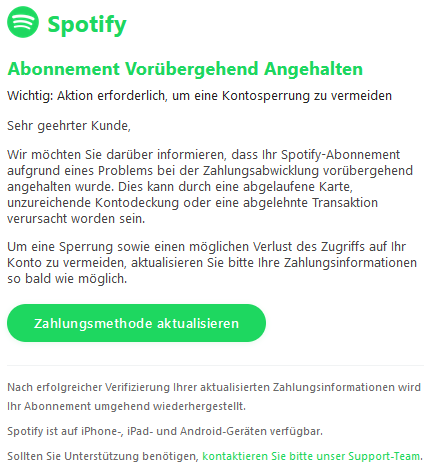 Abonnement Vorübergehend Angehalten Wichtig: Aktion erforderlich, um eine Kontosperrung zu vermeiden Sehr geehrter Kunde, Wir möchten Sie darüber informieren, dass Ihr Spotify-Abonnement aufgrund eines Problems bei der Zahlungsabwicklung vorübergehend angehalten wurde. Dies kann durch eine abgelaufene Karte, unzureichende Kontodeckung oder eine abgelehnte Transaktion verursacht worden sein. Um eine Sperrung sowie einen möglichen Verlust des Zugriffs auf Ihr Konto zu vermeiden, aktualisieren Sie bitte Ihre Zahlungsinformationen so bald wie möglich. Zahlungsmethode aktualisieren Nach erfolgreicher Verifizierung Ihrer aktualisierten Zahlungsinformationen wird Ihr Abonnement umgehend wiederhergestellt. Spotify ist auf iPhone-, iPad- und Android-Geräten verfügbar. Sollten Sie Unterstützung benötigen, kontaktieren Sie bitte unser Support-Team.